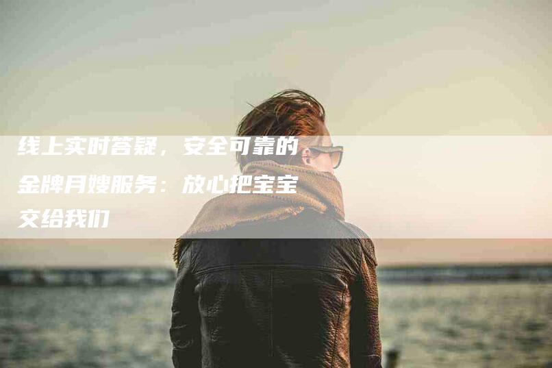 线上实时答疑，安全可靠的金牌月嫂服务：放心把宝宝交给我们