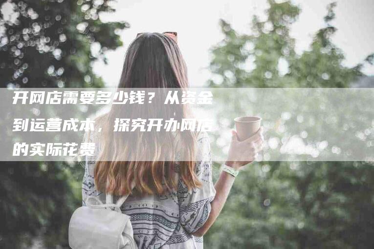 开网店需要多少钱？从资金到运营成本，探究开办网店的实际花费