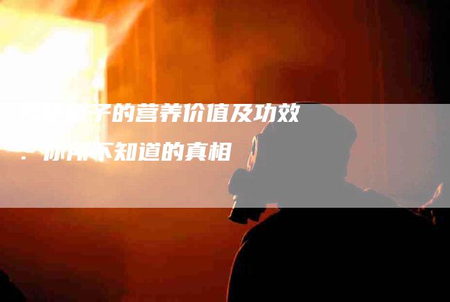 揭秘榛子的营养价值及功效：你所不知道的真相