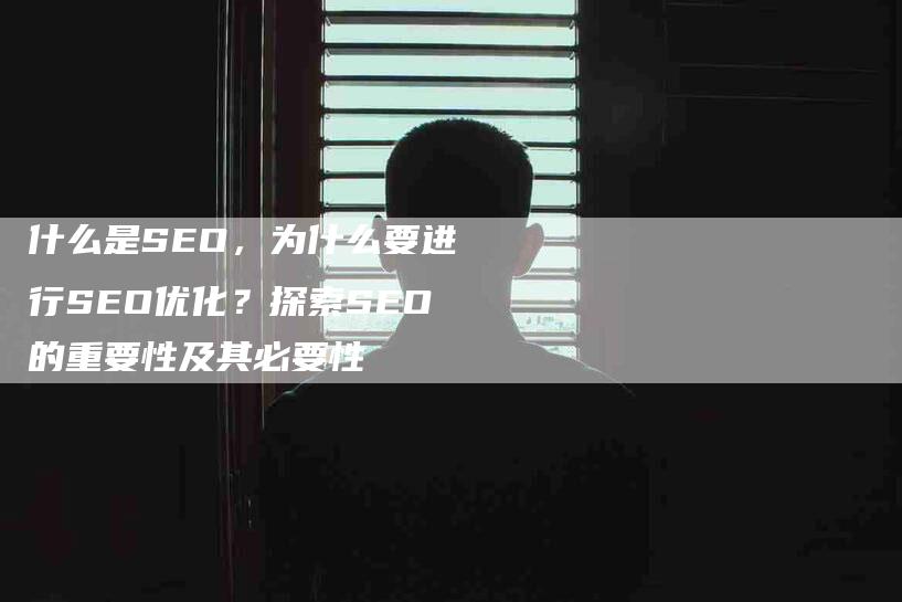 什么是SEO，为什么要进行SEO优化？探索SEO的重要性及其必要性