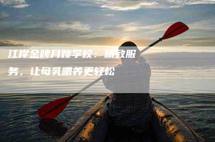 江岸金牌月嫂学校：精致服务，让母乳喂养更轻松