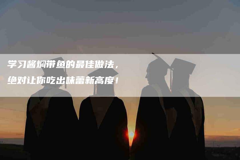 学习酱焖带鱼的最佳做法，绝对让你吃出味蕾新高度！