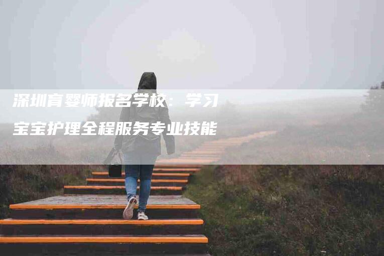 深圳育婴师报名学校：学习宝宝护理全程服务专业技能