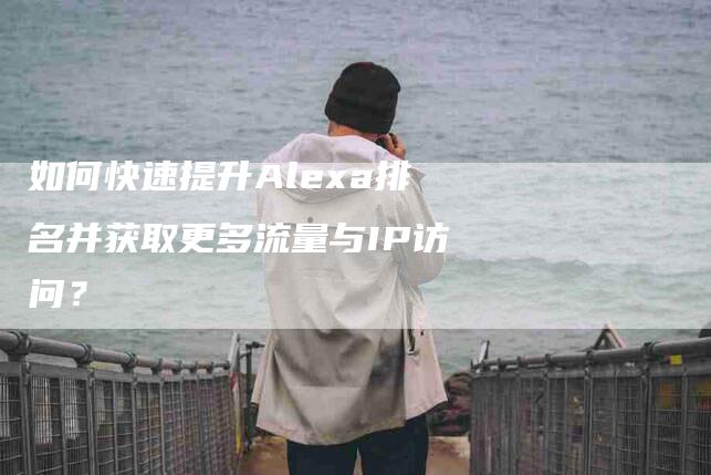 如何快速提升Alexa排名并获取更多流量与IP访问？