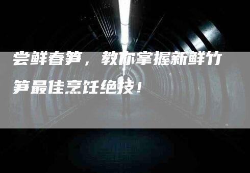 尝鲜春笋，教你掌握新鲜竹笋最佳烹饪绝技！