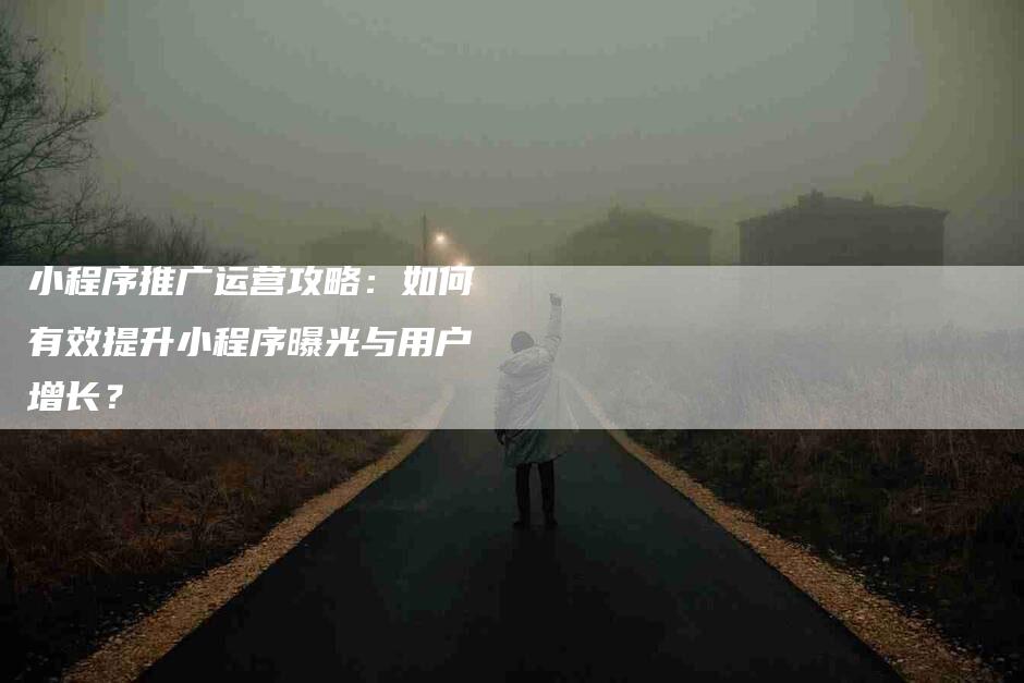 小程序推广运营攻略：如何有效提升小程序曝光与用户增长？