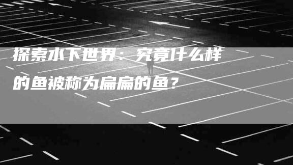 探索水下世界：究竟什么样的鱼被称为扁扁的鱼？