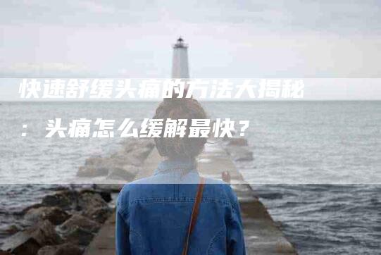 快速舒缓头痛的方法大揭秘：头痛怎么缓解最快？