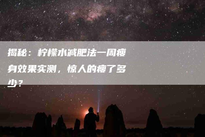 揭秘：柠檬水减肥法一周瘦身效果实测，惊人的瘦了多少？