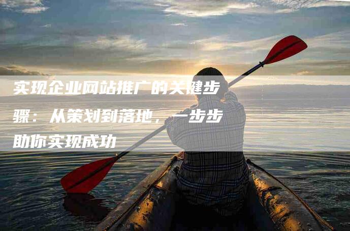 实现企业网站推广的关键步骤：从策划到落地，一步步助你实现成功