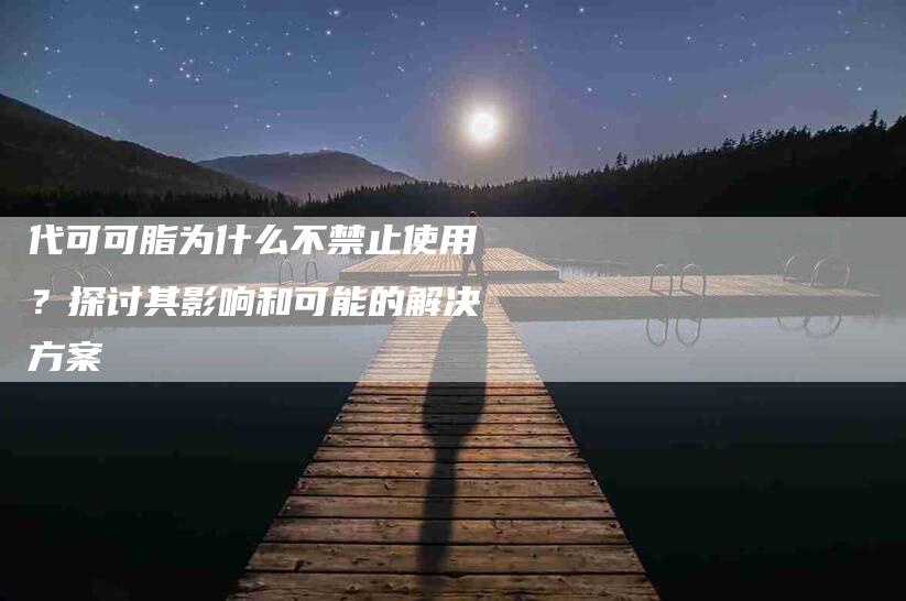 代可可脂为什么不禁止使用？探讨其影响和可能的解决方案