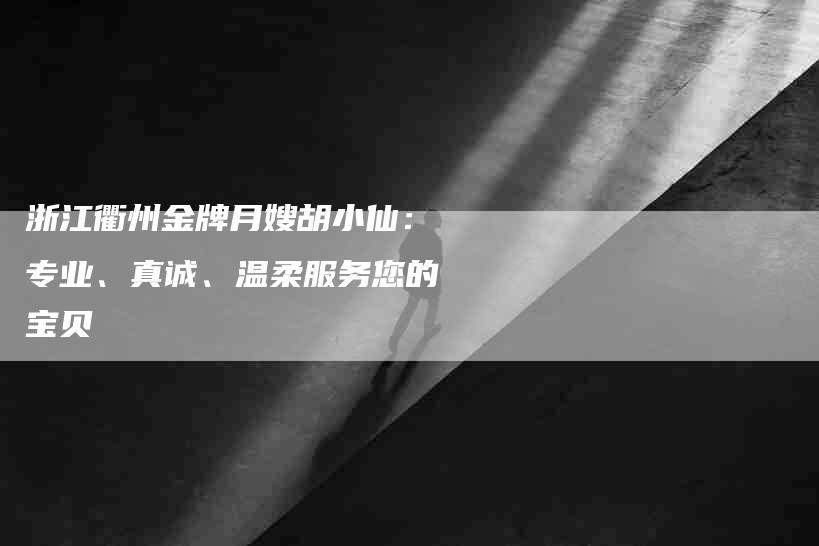 浙江衢州金牌月嫂胡小仙：专业、真诚、温柔服务您的宝贝