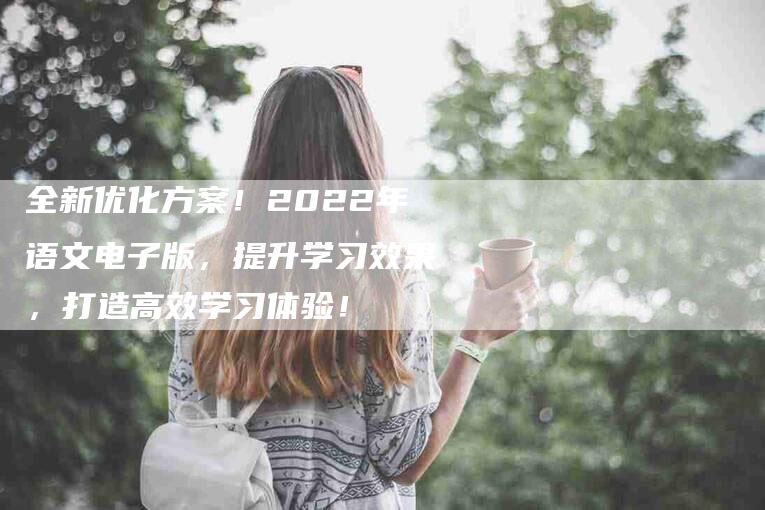 全新优化方案！2022年语文电子版，提升学习效果，打造高效学习体验！