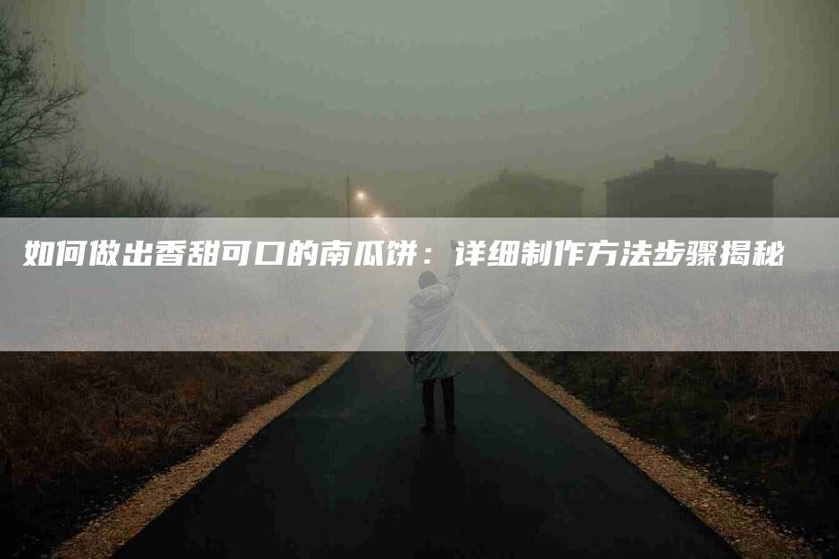 如何做出香甜可口的南瓜饼：详细制作方法步骤揭秘