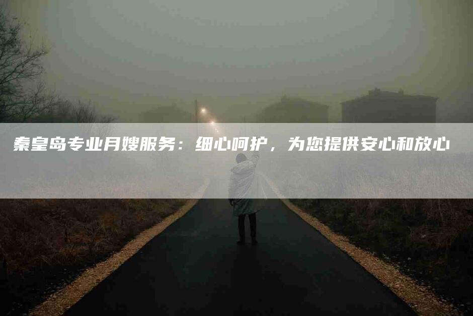 秦皇岛专业月嫂服务：细心呵护，为您提供安心和放心