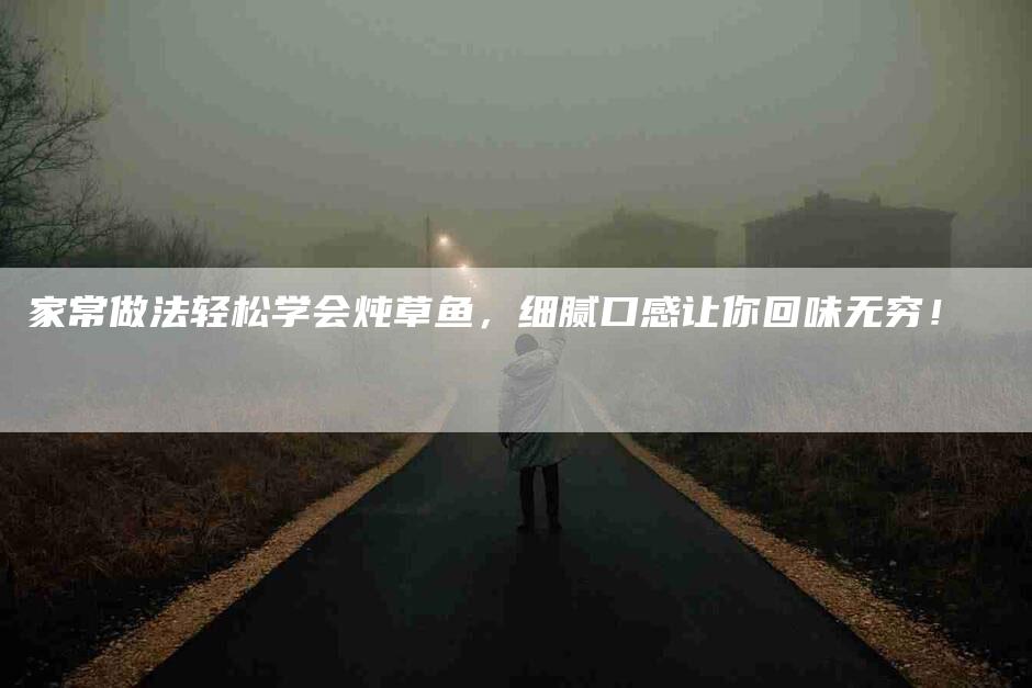 家常做法轻松学会炖草鱼，细腻口感让你回味无穷！