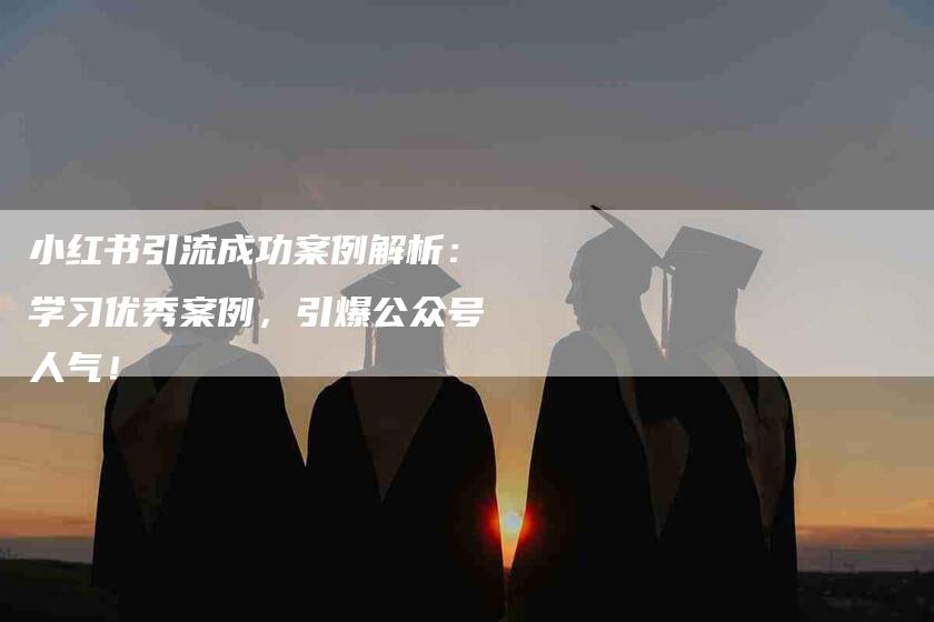 小红书引流成功案例解析：学习优秀案例，引爆公众号人气！