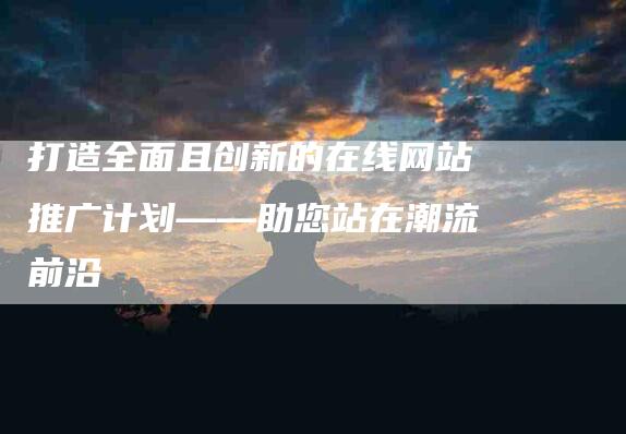 打造全面且创新的在线网站推广计划——助您站在潮流前沿