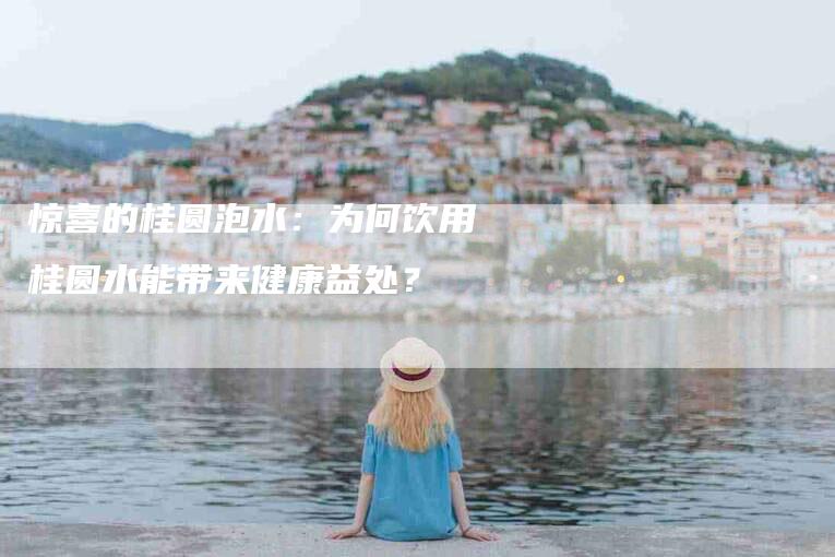 惊喜的桂圆泡水：为何饮用桂圆水能带来健康益处？