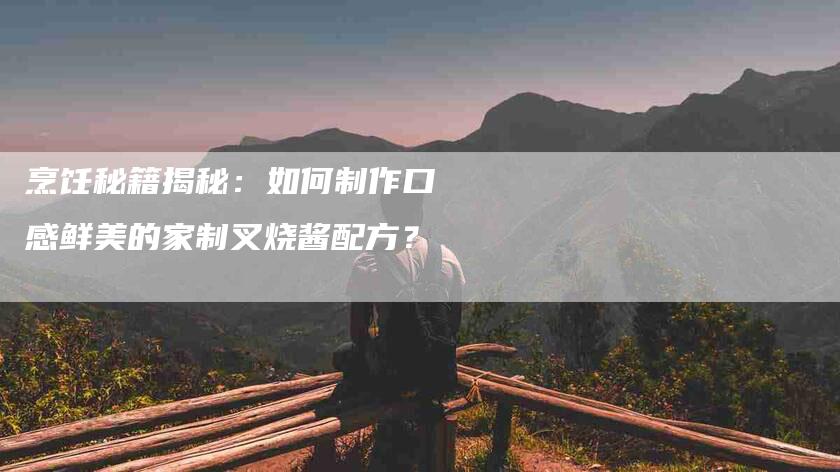 烹饪秘籍揭秘：如何制作口感鲜美的家制叉烧酱配方？