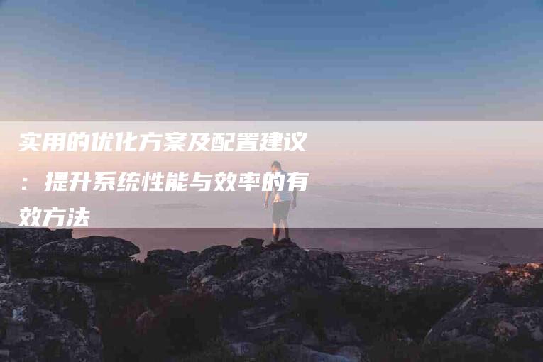 实用的优化方案及配置建议：提升系统性能与效率的有效方法