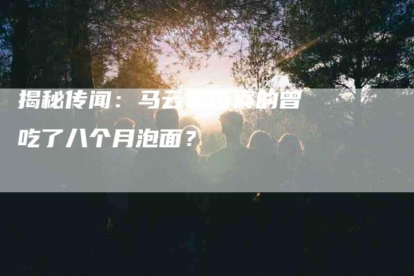 揭秘传闻：马云是否真的曾吃了八个月泡面？