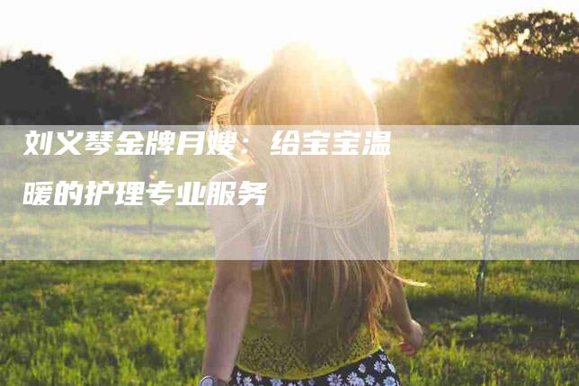 刘义琴金牌月嫂：给宝宝温暖的护理专业服务