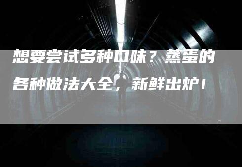 想要尝试多种口味？蒸蛋的各种做法大全，新鲜出炉！