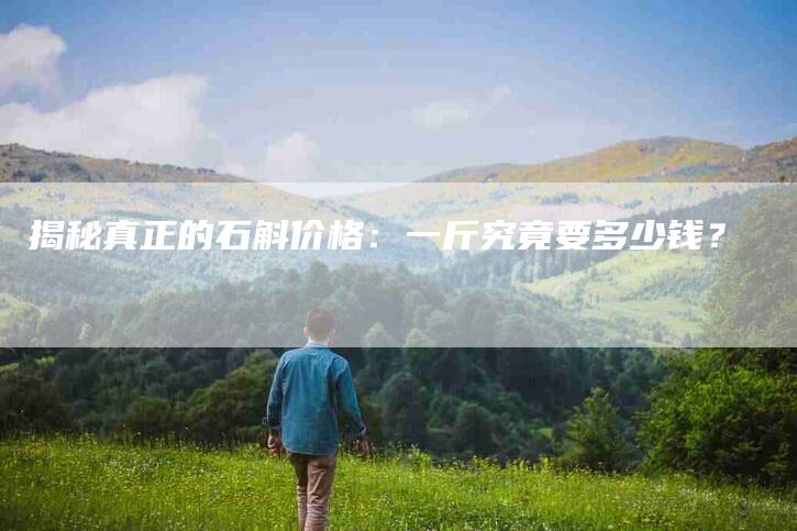 揭秘真正的石斛价格：一斤究竟要多少钱？