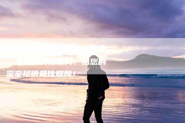 汕头贵屿月嫂：专业、可靠、高效的月嫂服务，给您的宝宝提供最佳照顾！