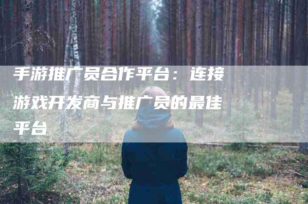 手游推广员合作平台：连接游戏开发商与推广员的最佳平台