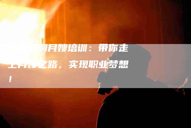 江夏石洞月嫂培训：带你走上月嫂之路，实现职业梦想！