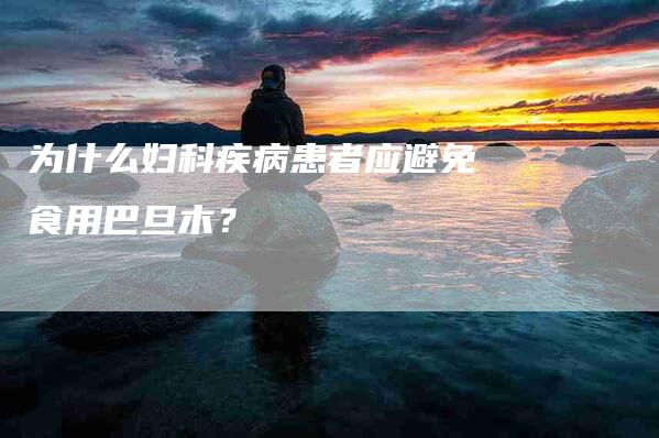 为什么妇科疾病患者应避免食用巴旦木？