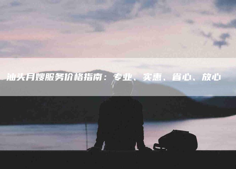 汕头月嫂服务价格指南：专业、实惠、省心、放心