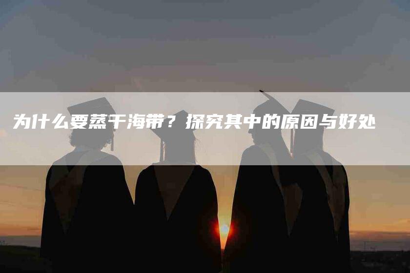 为什么要蒸干海带？探究其中的原因与好处