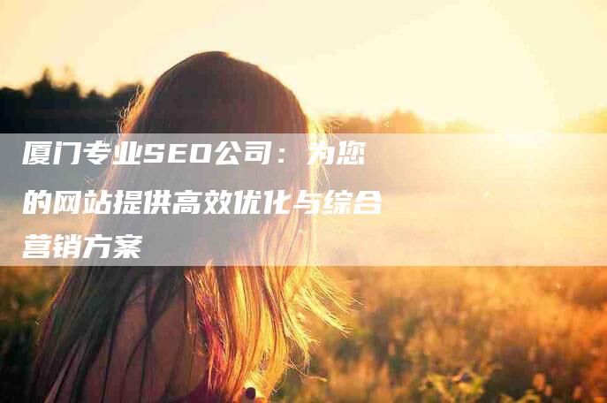 厦门专业SEO公司：为您的网站提供高效优化与综合营销方案