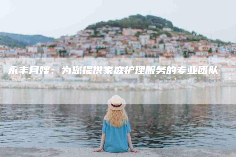 永丰月嫂：为您提供家庭护理服务的专业团队