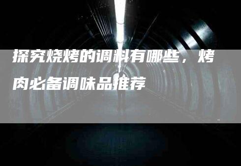 探究烧烤的调料有哪些，烤肉必备调味品推荐