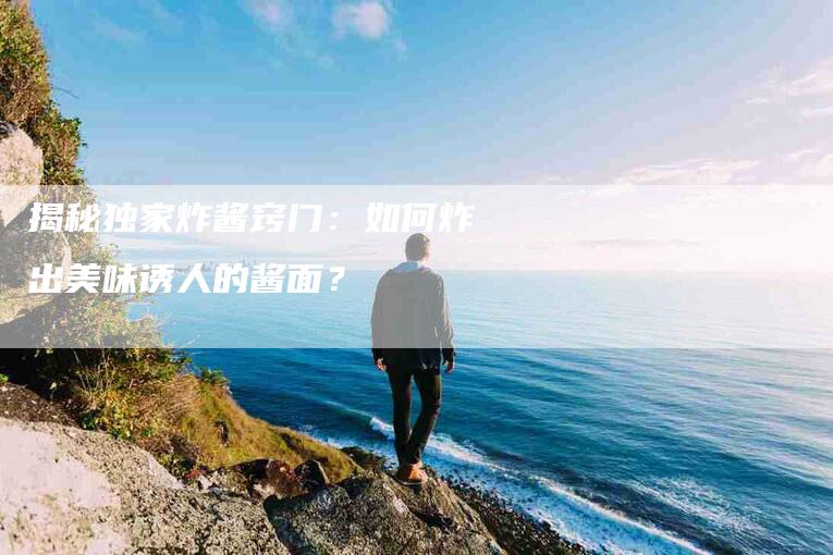 揭秘独家炸酱窍门：如何炸出美味诱人的酱面？