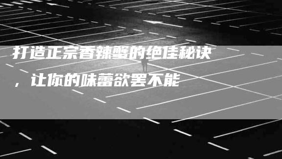 打造正宗香辣蟹的绝佳秘诀，让你的味蕾欲罢不能