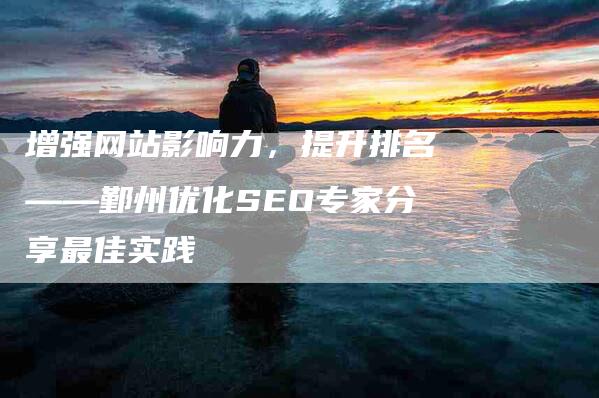 增强网站影响力，提升排名——鄞州优化SEO专家分享最佳实践