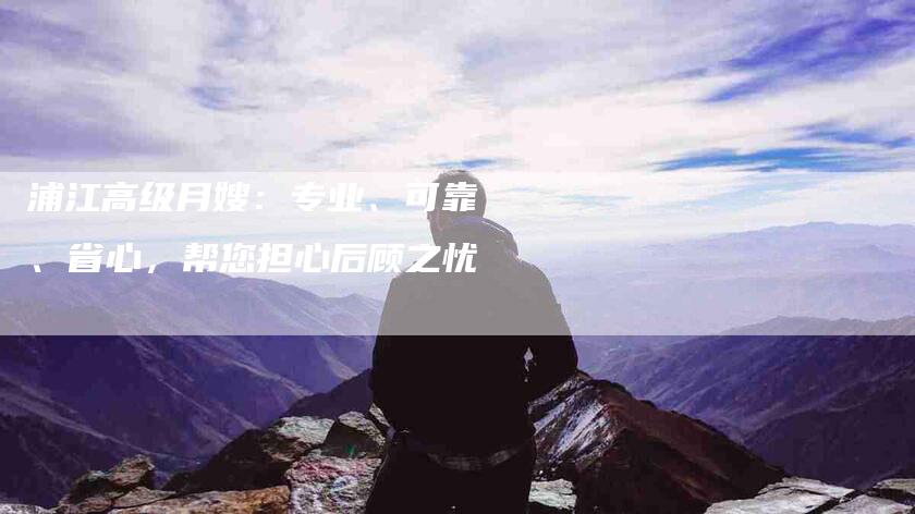 浦江高级月嫂：专业、可靠、省心，帮您担心后顾之忧