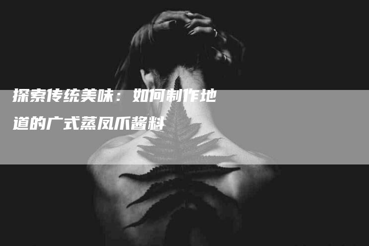 探索传统美味：如何制作地道的广式蒸凤爪酱料