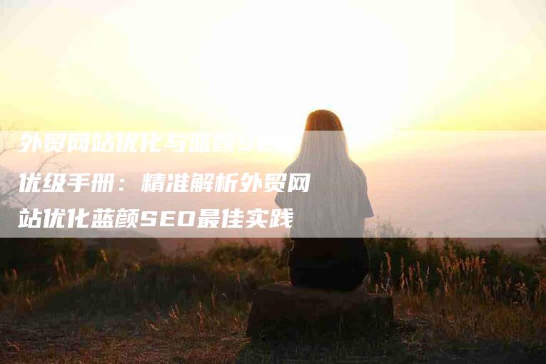 外贸网站优化与蓝颜SEO优级手册：精准解析外贸网站优化蓝颜SEO最佳实践