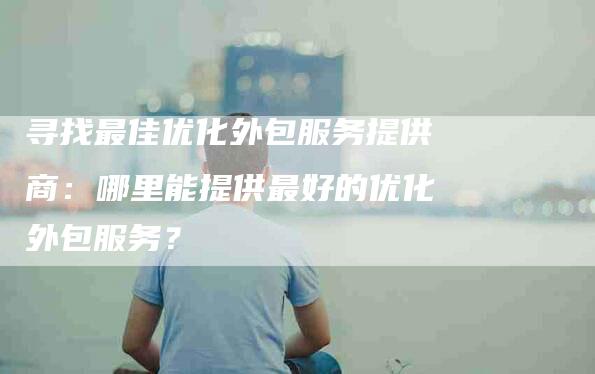 寻找最佳优化外包服务提供商：哪里能提供最好的优化外包服务？