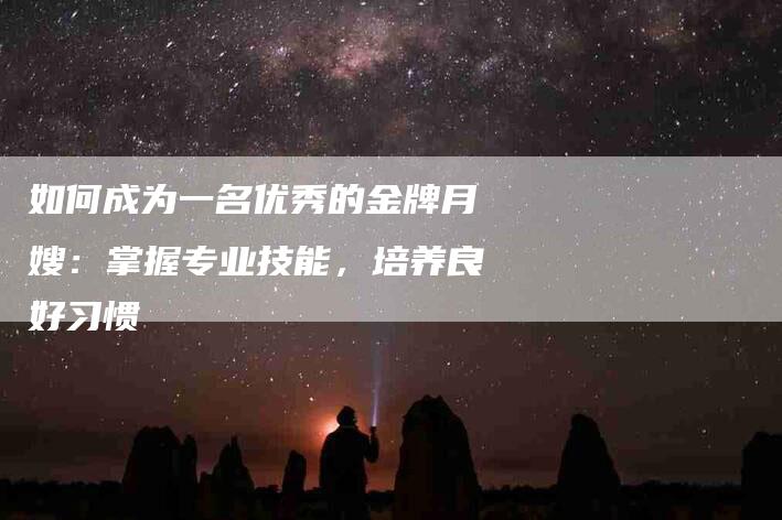 如何成为一名优秀的金牌月嫂：掌握专业技能，培养良好习惯