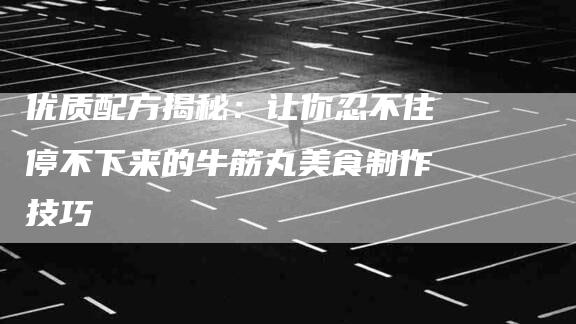 优质配方揭秘：让你忍不住停不下来的牛筋丸美食制作技巧