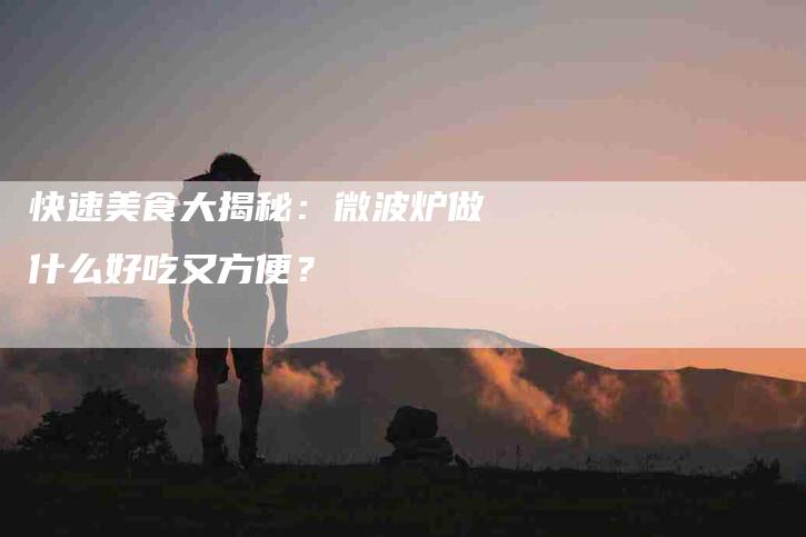 快速美食大揭秘：微波炉做什么好吃又方便？