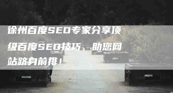 徐州百度SEO专家分享顶级百度SEO技巧，助您网站跻身前排！