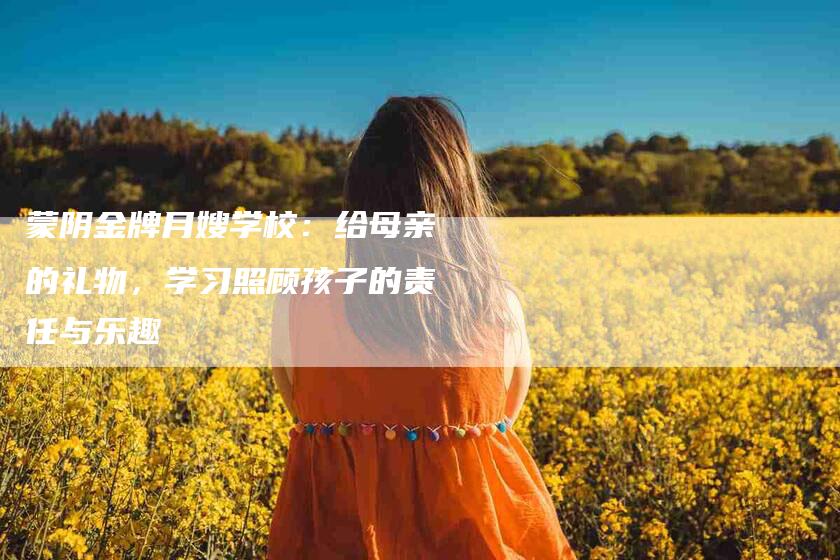 蒙阴金牌月嫂学校：给母亲的礼物，学习照顾孩子的责任与乐趣